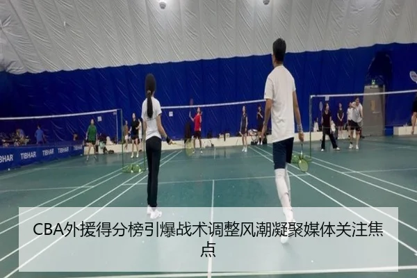 CBA外援得分榜引爆战术调整风潮凝聚媒体关注焦点